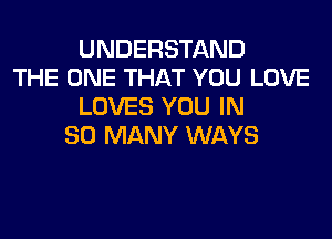 UNDERSTAND
THE ONE THAT YOU LOVE
LOVES YOU IN
SO MANY WAYS