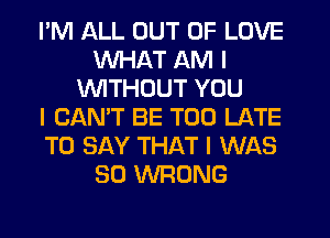 I'M ALL OUT OF LOVE
WHAT AM I
1INITHUUT YOU
I CAN'T BE TOO LATE
TO SAY THAT I WAS
80 WRONG