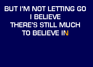 BUT I'M NOT LETTING GO
I BELIEVE
THERE'S STILL MUCH
TO BELIEVE IN