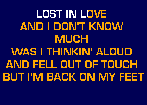 LOST IN LOVE
AND I DON'T KNOW
MUCH
WAS I THINKIM ALOUD
AND FELL OUT OF TOUCH
BUT I'M BACK ON MY FEET