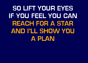 SO LIFT YOUR EYES
IF YOU FEEL YOU CAN
REACH FOR A STAR
AND I'LL SHOW YOU
A PLAN