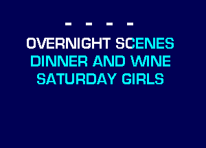 OVERNIGHT SCENES
DINNER AND WINE
SATURDAY GIRLS