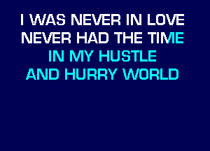 I WAS NEVER IN LOVE
NEVER HAD THE TIME
IN MY HUSTLE
AND HURRY WORLD