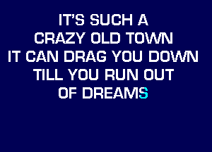 ITS SUCH A
CRAZY OLD TOWN
IT CAN DRAG YOU DOWN
TILL YOU RUN OUT
OF DREAMS