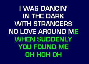I WAS DANCIN'

IN THE DARK
WITH STRANGERS
N0 LOVE AROUND ME
WHEN SUDDENLY
YOU FOUND ME
0H HOH 0H