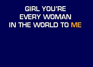 GIRL YOUPE
EVERY WOMAN
IN THE WORLD TO ME
