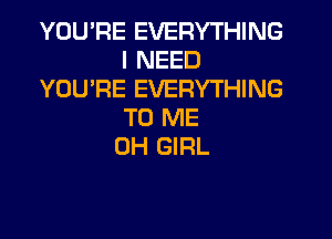 YOU'RE EVERYTHING
I NEED
YOU'RE EVERYTHING
TO ME

0H GIRL