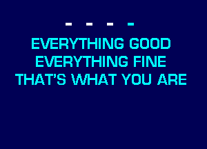 EVERYTHING GOOD
EVERYTHING FINE
THAT'S WHAT YOU ARE