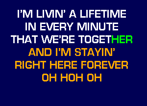 I'M LIVIN' A LIFETIME
IN EVERY MINUTE
THAT WERE TOGETHER
AND I'M STAYIN'
RIGHT HERE FOREVER
0H HOH 0H