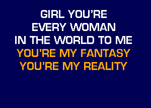 GIRL YOU'RE
EVERY WOMAN
IN THE WORLD TO ME
YOU'RE MY FANTASY
YOU'RE MY REALITY