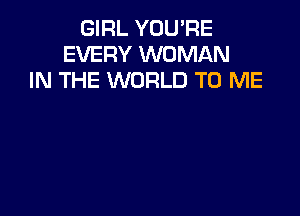 GIRL YOUPE
EVERY WOMAN
IN THE WORLD TO ME