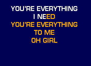 YOU'RE EVERYTHING
I NEED
YOU'RE EVERYTHING
TO ME

0H GIRL