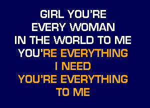 GIRL YOU'RE
EVERY WOMAN
IN THE WORLD TO ME
YOU'RE EVERYTHING
I NEED
YOU'RE EVERYTHING
TO ME