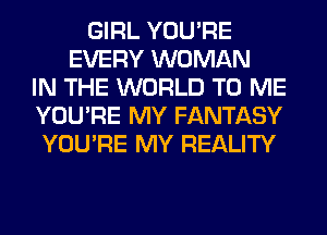 GIRL YOU'RE
EVERY WOMAN
IN THE WORLD TO ME
YOU'RE MY FANTASY
YOU'RE MY REALITY