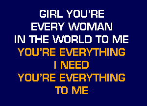 GIRL YOU'RE
EVERY WOMAN
IN THE WORLD TO ME
YOU'RE EVERYTHING
I NEED
YOU'RE EVERYTHING
TO ME