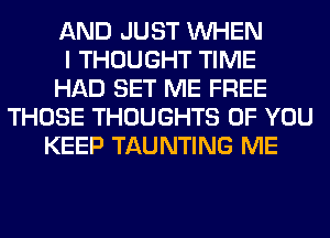 AND JUST WHEN
I THOUGHT TIME
HAD SET ME FREE
THOSE THOUGHTS OF YOU
KEEP TAUNTING ME