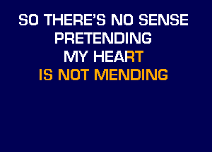 SO THERE'S N0 SENSE
PRETENDING
MY HEART
IS NOT MENDING