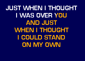 JUST INHEN I THOUGHT
I WAS OVER YOU
AND JUST
INHEN I THOUGHT
I COULD STAND
ON MY OWN