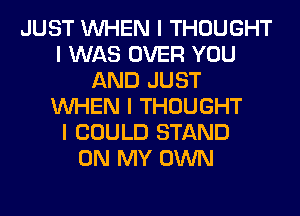 JUST INHEN I THOUGHT
I WAS OVER YOU
AND JUST
INHEN I THOUGHT
I COULD STAND
ON MY OWN