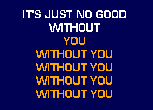 ITS JUST NO GOOD
VWTHUUT
YOU
VWTHDUTYOU

VVITHDUT YOU
WITHOUT YOU
WITHOUT YOU