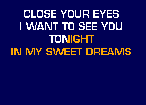 CLOSE YOUR EYES
I WANT TO SEE YOU
TONIGHT
IN MY SWEET DREAMS