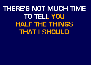 THERE'S NOT MUCH TIME
TO TELL YOU
HALF THE THINGS
THAT I SHOULD