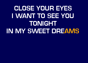 CLOSE YOUR EYES
I WANT TO SEE YOU
TONIGHT
IN MY SWEET DREAMS