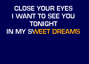 CLOSE YOUR EYES
I WANT TO SEE YOU
TONIGHT
IN MY SWEET DREAMS