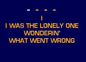 I WAS THE LONELY ONE

WONDERIN'
WHAT WENT WRONG