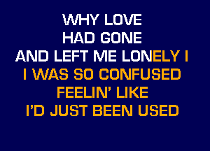 WHY LOVE
HAD GONE
AND LEFT ME LONELY I
I WAS 80 CONFUSED
FEELIN' LIKE
I'D JUST BEEN USED