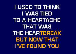 I USED TO THINK
I WAS TIED
TO A HEARTACHE
THAT WAS
THE HEARTBREAK
BUT NOW THAT

I'VE FOUND YOU I