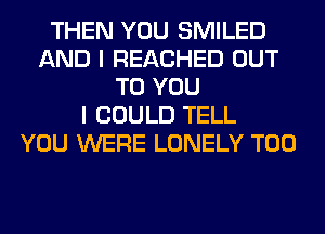 THEN YOU SMILED
AND I REACHED OUT
TO YOU
I COULD TELL
YOU WERE LONELY T00