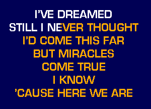 I'VE DREAMED
STILL I NEVER THOUGHT
I'D COME THIS FAR
BUT MIRACLES
COME TRUE
I KNOW
'CAUSE HERE WE ARE