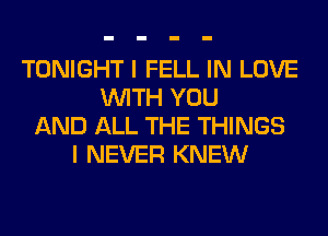 TONIGHT I FELL IN LOVE
WITH YOU
AND ALL THE THINGS
I NEVER KNEW