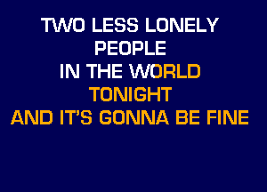 TWO LESS LONELY
PEOPLE
IN THE WORLD
TONIGHT
AND ITS GONNA BE FINE