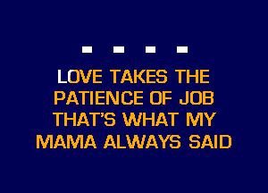LOVE TAKES THE
PATIENCE OF JOB
THAT'S WHAT MY

MAMA ALWAYS SAID