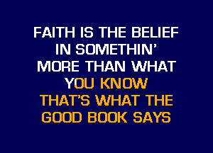 FAITH IS THE BELIEF
IN SOMETHIN'
MORE THAN WHAT
YOU KNOW
THAT'S WHAT THE
GOOD BOOK SAYS

g
