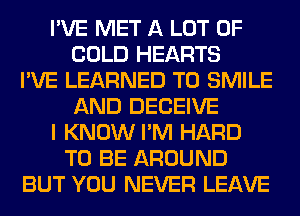 I'VE MET A LOT OF
GOLD HEARTS
I'VE LEARNED T0 SMILE
AND DECEIVE
I KNOW I'M HARD
TO BE AROUND
BUT YOU NEVER LEAVE