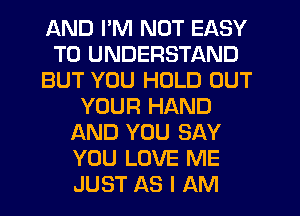 AND I'M NOT EASY
TO UNDERSTAND
BUT YOU HOLD OUT
YOUR HAND
AND YOU SAY
YOU LOVE ME
JUST AS I AM