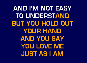 AND I'M NOT EASY
TO UNDERSTAND
BUT YOU HOLD OUT
YOUR HAND
AND YOU SAY
YOU LOVE ME
JUST AS I AM