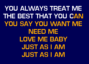 YOU ALWAYS TREAT ME
THE BEST THAT YOU CAN
YOU SAY YOU WANT ME
NEED ME
LOVE ME BABY
JUST AS I AM
JUST AS I AM