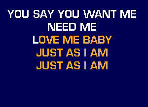 YOU SAY YOU WANT ME
NEED ME
LOVE ME BABY
JUST AS I AM

JUST AS I AM