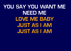 YOU SAY YOU WANT ME
NEED ME
LOVE ME BABY
JUST AS I AM

JUST AS I AM