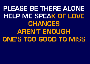 PLEASE BE THERE ALONE
HELP ME SPEAK OF LOVE
CHANCES
AREN'T ENOUGH
ONE'S T00 GOOD TO MISS
