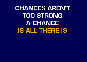 CHANCES AREN'T
T00 STRONG
A CHANCE
IS ALL THERE IS