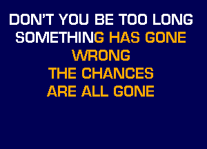 DON'T YOU BE T00 LONG
SOMETHING HAS GONE
WRONG
THE CHANCES
ARE ALL GONE