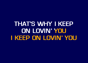 THAT'S WHY I KEEP
ON LOVIN' YOU

I KEEP ON LOVIN YOU