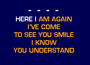 HERE I AM AGAIN
I'VE COME
TO SEE YOU SMILE
I KNOW
YOU UNDERSTAND