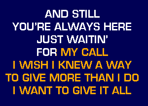 AND STILL
YOU'RE ALWAYS HERE
JUST WAITIN'

FOR MY CALL
I INISH I KNEW A WAY
TO GIVE MORE THAN I DO
I WANT TO GIVE IT ALL