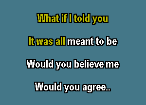 What if I told you
It was all meant to be

Would you believe me

Would you agree..